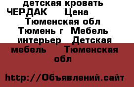 детская кровать “ЧЕРДАК“  › Цена ­ 14 000 - Тюменская обл., Тюмень г. Мебель, интерьер » Детская мебель   . Тюменская обл.